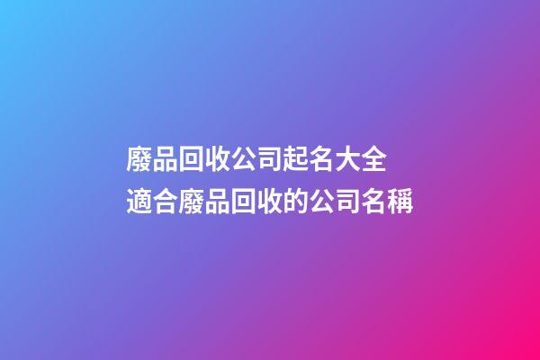 廢品回收公司起名大全 適合廢品回收的公司名稱-第1張-公司起名-玄機(jī)派